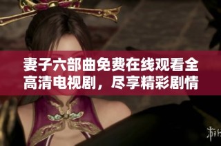 妻子六部曲免费在线观看全高清电视剧，尽享精彩剧情体验