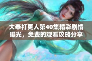 大奉打更人第40集精彩剧情曝光，免费的观看攻略分享
