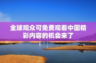 全球观众可免费观看中国精彩内容的机会来了