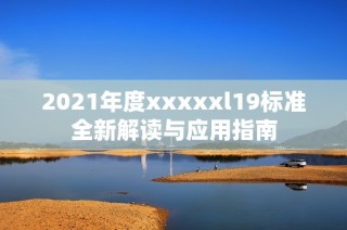 2021年度xxxxxl19标准全新解读与应用指南