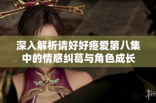 深入解析请好好疼爱第八集中的情感纠葛与角色成长
