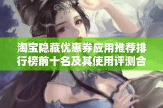 淘宝隐藏优惠券应用推荐排行榜前十名及其使用评测合集