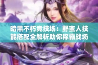 暗黑不朽竞技场：野蛮人技能搭配全解析助你称霸战场