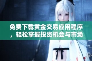免费下载黄金交易应用程序，轻松掌握投资机会与市场动态