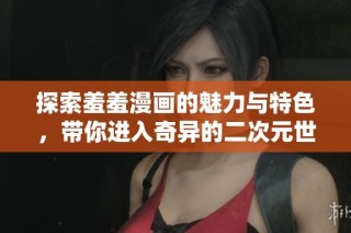 探索羞羞漫画的魅力与特色，带你进入奇异的二次元世界
