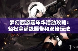 梦幻西游嘉年华活动攻略：轻松拿满级腰带和双倍玩法解析技巧