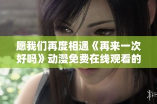 愿我们再度相遇《再来一次好吗》动漫免费在线观看的美好旅程
