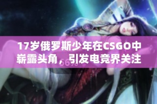 17岁俄罗斯少年在CSGO中崭露头角，引发电竞界关注