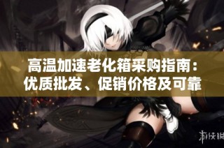 高温加速老化箱采购指南：优质批发、促销价格及可靠产地货源详解