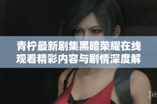 青柠最新剧集黑暗荣耀在线观看精彩内容与剧情深度解析