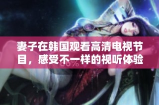 妻子在韩国观看高清电视节目，感受不一样的视听体验