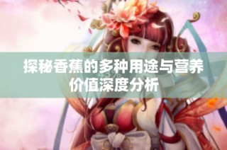 探秘香蕉的多种用途与营养价值深度分析