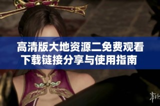 高清版大地资源二免费观看下载链接分享与使用指南 