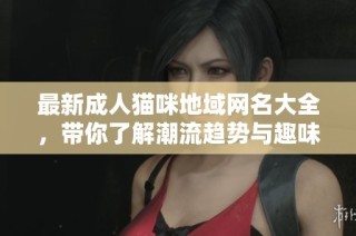 最新成人猫咪地域网名大全，带你了解潮流趋势与趣味风格
