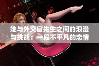 她与外交官先生之间的浪漫与挑战：一段不平凡的恋情探秘