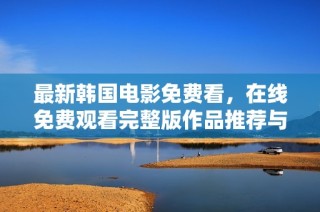 最新韩国电影免费看，在线免费观看完整版作品推荐与分享