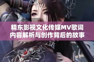 精东影视文化传媒MV歌词内容解析与创作背后的故事