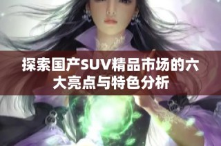 探索国产SUV精品市场的六大亮点与特色分析