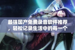 最强国产免费录音软件推荐，轻松记录生活中的每一个声音