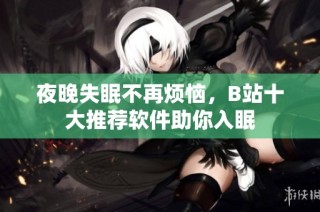 夜晚失眠不再烦恼，B站十大推荐软件助你入眠