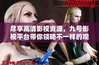 尽享高清影视资源，九号影视平台带你领略不一样的观看体验