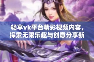 畅享vk平台精彩视频内容，探索无限乐趣与创意分享新方式