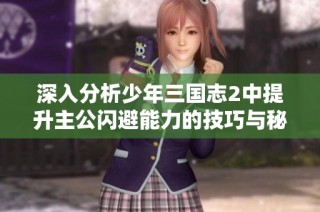 深入分析少年三国志2中提升主公闪避能力的技巧与秘诀