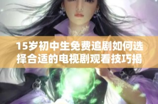 15岁初中生免费追剧如何选择合适的电视剧观看技巧揭秘