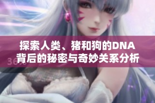 探索人类、猪和狗的DNA背后的秘密与奇妙关系分析