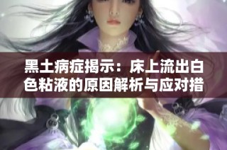 黑土病症揭示：床上流出白色粘液的原因解析与应对措施