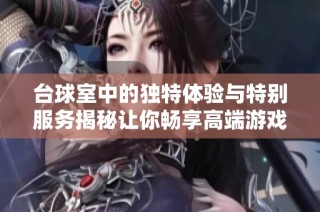 台球室中的独特体验与特别服务揭秘让你畅享高端游戏乐趣