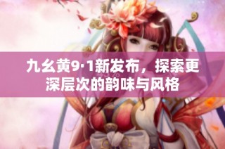 九幺黄9·1新发布，探索更深层次的韵味与风格