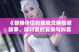 《替换伴侣的禁忌交换情感故事，探讨爱的复杂与纠葛》