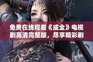 免费在线观看《成全》电视剧高清完整版，尽享精彩剧情与人物情感革新