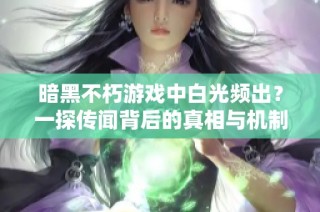 暗黑不朽游戏中白光频出？一探传闻背后的真相与机制
