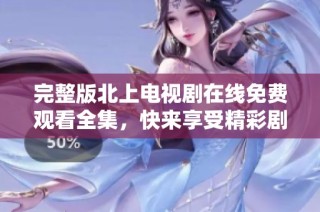 完整版北上电视剧在线免费观看全集，快来享受精彩剧情吧