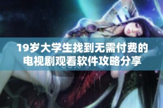 19岁大学生找到无需付费的电视剧观看软件攻略分享