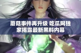 蘑菇事件再升级 吃瓜网独家揭露最新黑料内幕