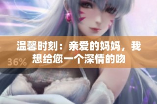 温馨时刻：亲爱的妈妈，我想给您一个深情的吻