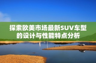 探索欧美市场最新SUV车型的设计与性能特点分析