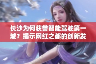 长沙为何获誉智能驾驶第一城？揭示网红之都的创新发展潜力与未来愿景