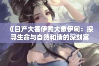 《日产大香伊煮大象伊甸：探寻生命与自然和谐的深刻寓意》