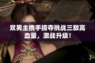 双男主携手掠夺挑战三敌高血量，激战升级！