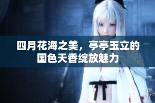 四月花海之美，亭亭玉立的国色天香绽放魅力