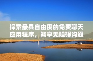 探索最具自由度的免费聊天应用程序，畅享无障碍沟通体验