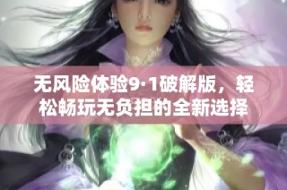 无风险体验9·1破解版，轻松畅玩无负担的全新选择