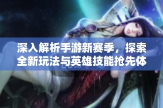 深入解析手游新赛季，探索全新玩法与英雄技能抢先体验技巧