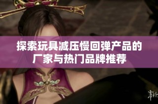 探索玩具减压慢回弹产品的厂家与热门品牌推荐