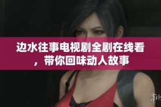 边水往事电视剧全剧在线看，带你回味动人故事