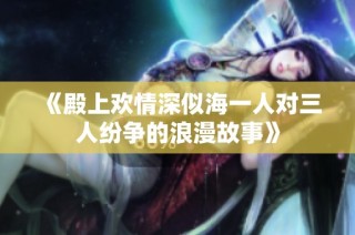 《殿上欢情深似海一人对三人纷争的浪漫故事》